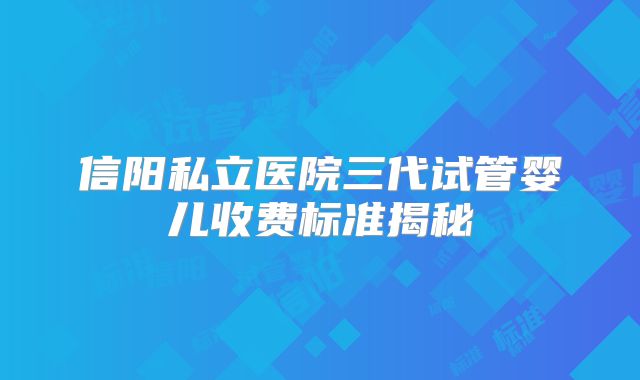 信阳私立医院三代试管婴儿收费标准揭秘