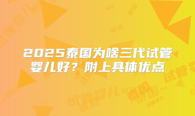 2025泰国为啥三代试管婴儿好?附上具体优点