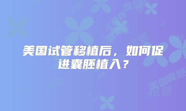 美国试管移植后，如何促进囊胚植入？
