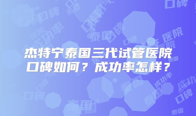 杰特宁泰国三代试管医院口碑如何？成功率怎样？