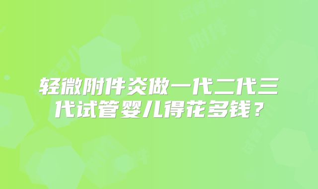 轻微附件炎做一代二代三代试管婴儿得花多钱？