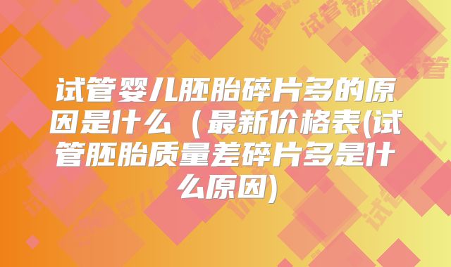 试管婴儿胚胎碎片多的原因是什么(最新价格表(试管胚胎质量差碎片多是什么原因)