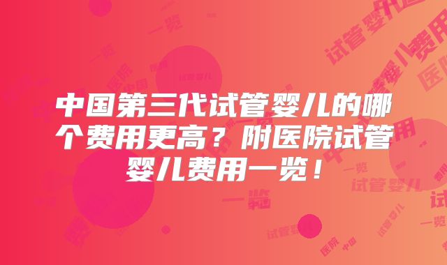 中国第三代试管婴儿的哪个费用更高？附医院试管婴儿费用一览！