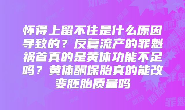 怀得上留不住是什么原因导致的？反复流产的罪魁祸首真的是黄体功能不足吗？黄体酮保胎真的能改变胚胎质量吗