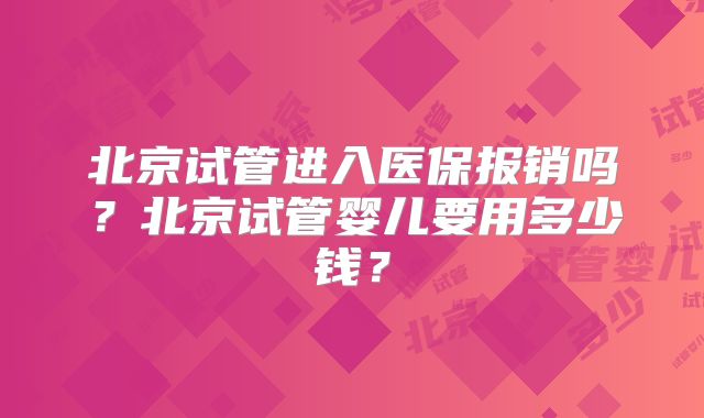 北京试管进入医保报销吗?北京试管婴儿要用多少钱?