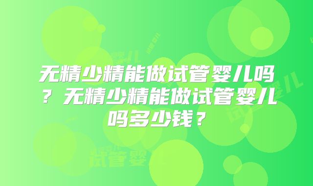 无精少精能做试管婴儿吗？无精少精能做试管婴儿吗多少钱？