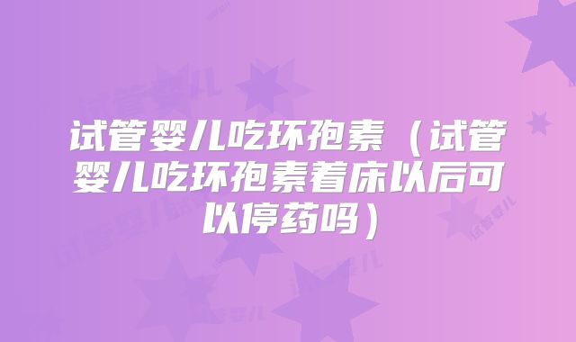 试管婴儿吃环孢素（试管婴儿吃环孢素着床以后可以停药吗）