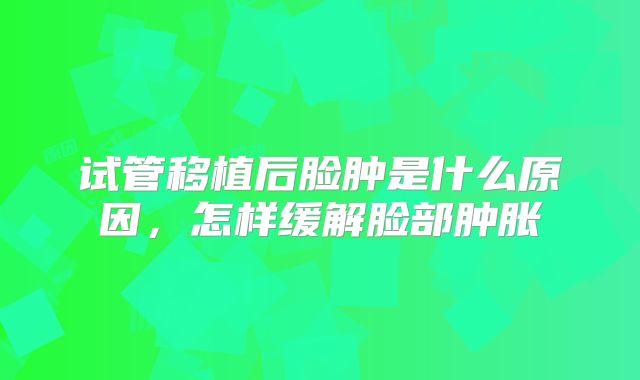 试管移植后脸肿是什么原因，怎样缓解脸部肿胀