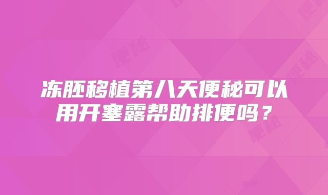 冻胚移植第八天便秘可以用开塞露帮助排便吗？