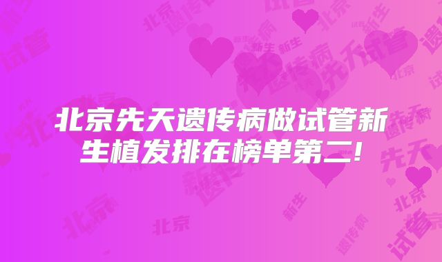 北京先天遗传病做试管新生植发排在榜单第二!