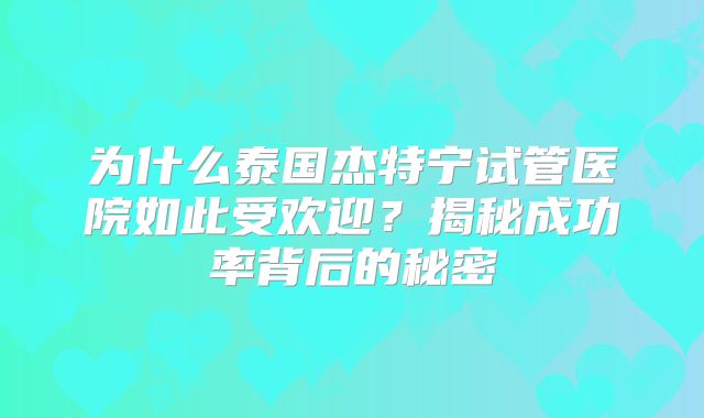 为什么泰国杰特宁试管医院如此受欢迎?揭秘成功率背后的秘密