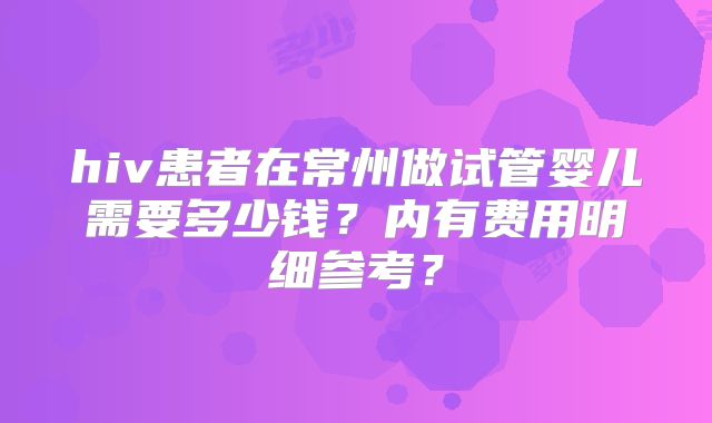 hiv患者在常州做试管婴儿需要多少钱?内有费用明细参考?