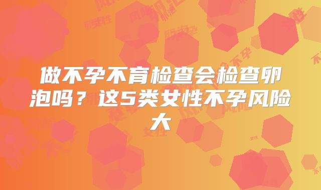 做不孕不育检查会检查卵泡吗？这5类女性不孕风险大