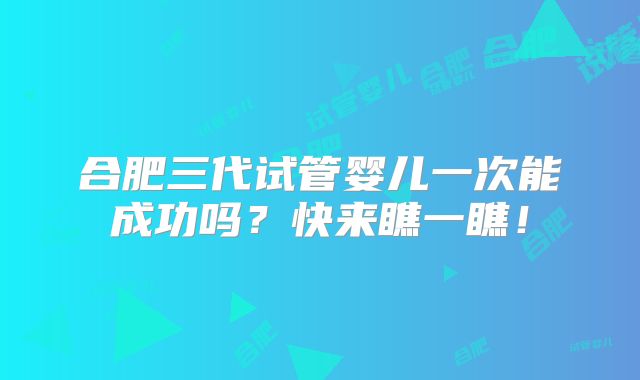 合肥三代试管婴儿一次能成功吗？快来瞧一瞧！