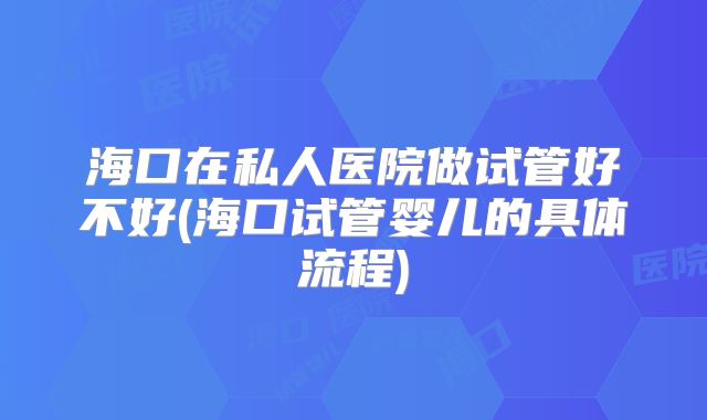 海口在私人医院做试管好不好(海口试管婴儿的具体流程)