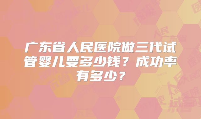 广东省人民医院做三代试管婴儿要多少钱?成功率有多少?