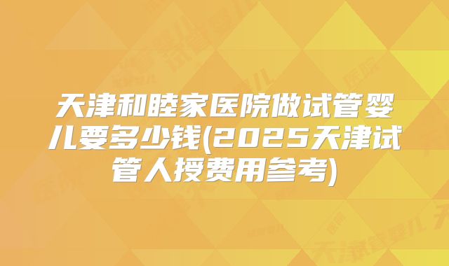 天津和睦家医院做试管婴儿要多少钱(2025天津试管人授费用参考)