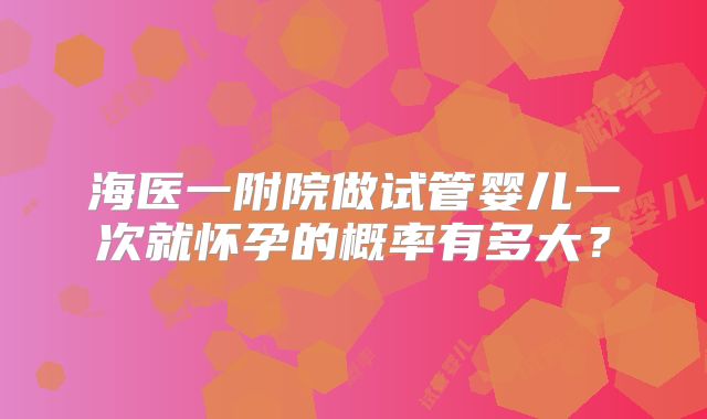 海医一附院做试管婴儿一次就怀孕的概率有多大?