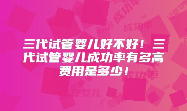 三代试管婴儿好不好!三代试管婴儿成功率有多高费用是多少!