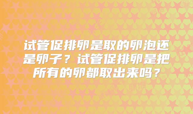 试管促排卵是取的卵泡还是卵子？试管促排卵是把所有的卵都取出来吗？
