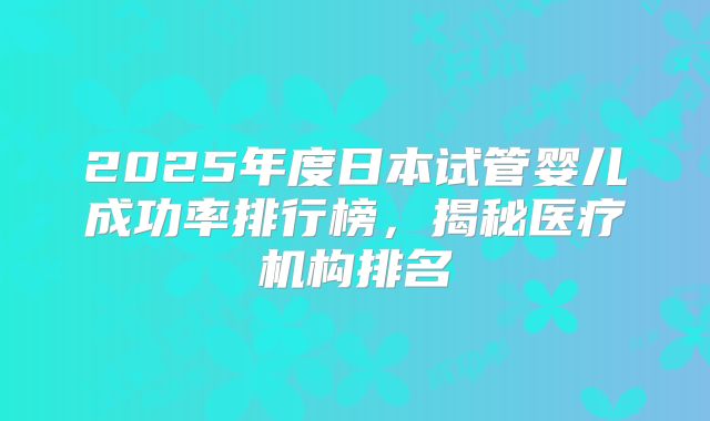 2025年度日本试管婴儿成功率排行榜,揭秘医疗机构排名