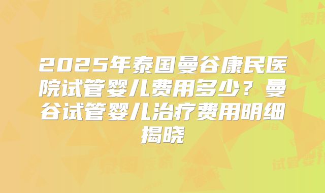 2025年泰国曼谷康民医院试管婴儿费用多少？曼谷试管婴儿治疗费用明细揭晓
