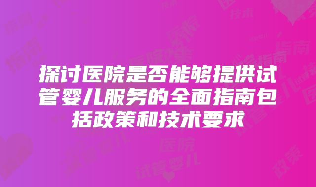 探讨医院是否能够提供试管婴儿服务的全面指南包括政策和技术要求