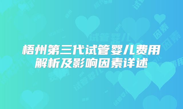 梧州第三代试管婴儿费用解析及影响因素详述