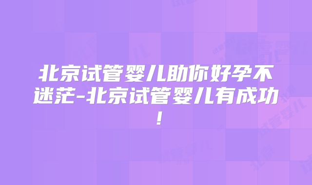 北京试管婴儿助你好孕不迷茫-北京试管婴儿有成功！