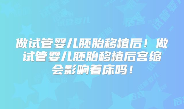 做试管婴儿胚胎移植后！做试管婴儿胚胎移植后宫缩会影响着床吗！