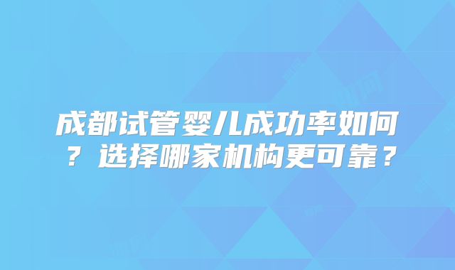 成都试管婴儿成功率如何？选择哪家机构更可靠？