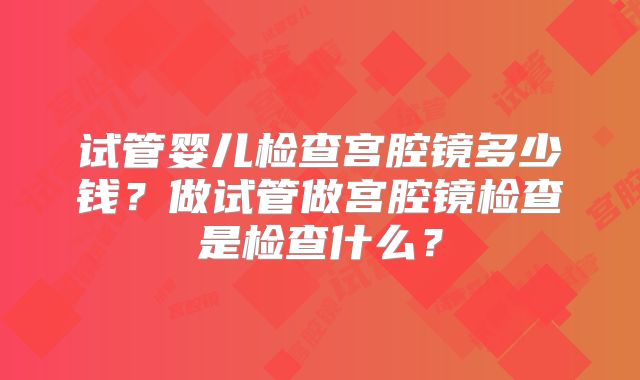 试管婴儿检查宫腔镜多少钱？做试管做宫腔镜检查是检查什么？