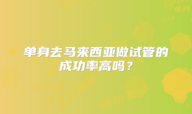 单身去马来西亚做试管的成功率高吗?