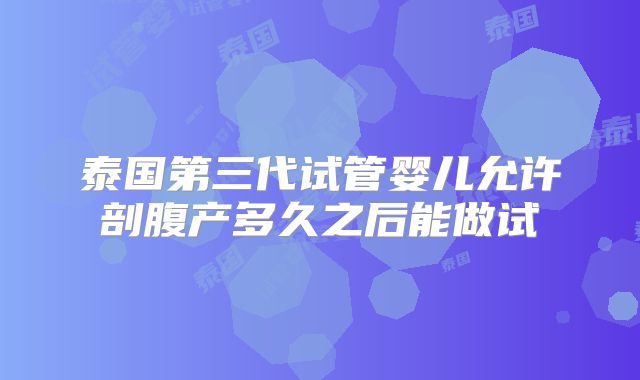 泰国第三代试管婴儿允许剖腹产多久之后能做试