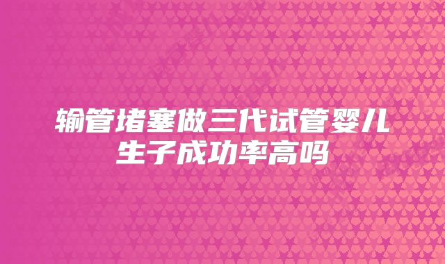 输管堵塞做三代试管婴儿生子成功率高吗