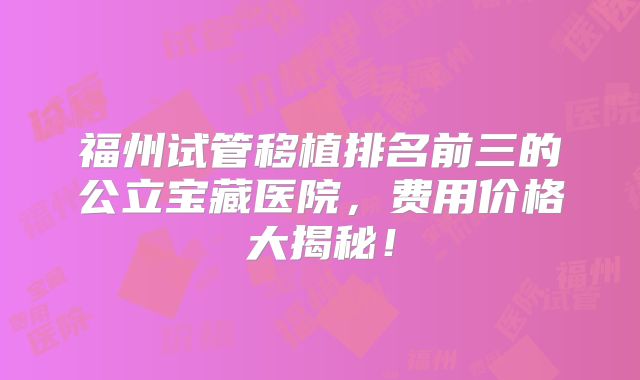 福州试管移植排名前三的公立宝藏医院，费用价格大揭秘！
