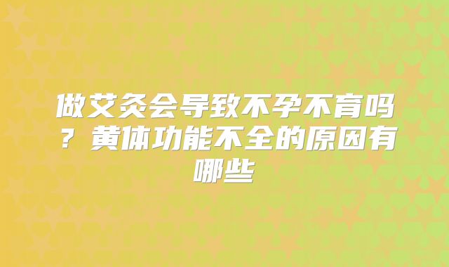 做艾灸会导致不孕不育吗？黄体功能不全的原因有哪些