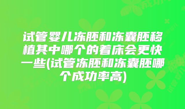 试管婴儿冻胚和冻囊胚移植其中哪个的着床会更快一些(试管冻胚和冻囊胚哪个成功率高)