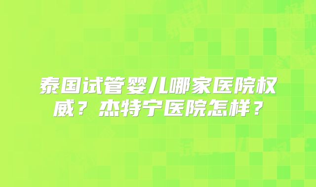 泰国试管婴儿哪家医院权威？杰特宁医院怎样？