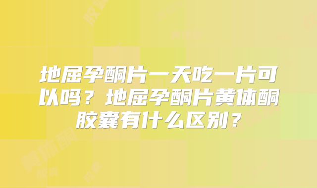 地屈孕酮片一天吃一片可以吗？地屈孕酮片黄体酮胶囊有什么区别？