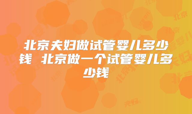 北京夫妇做试管婴儿多少钱 北京做一个试管婴儿多少钱
