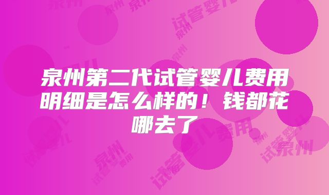 泉州第二代试管婴儿费用明细是怎么样的!钱都花哪去了