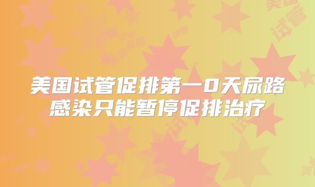 美国试管促排第一0天尿路感染只能暂停促排治疗