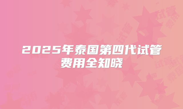 2025年泰国第四代试管费用全知晓