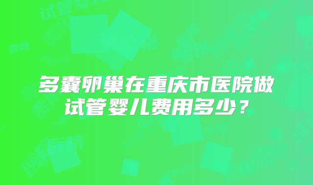 多囊卵巢在重庆市医院做试管婴儿费用多少？