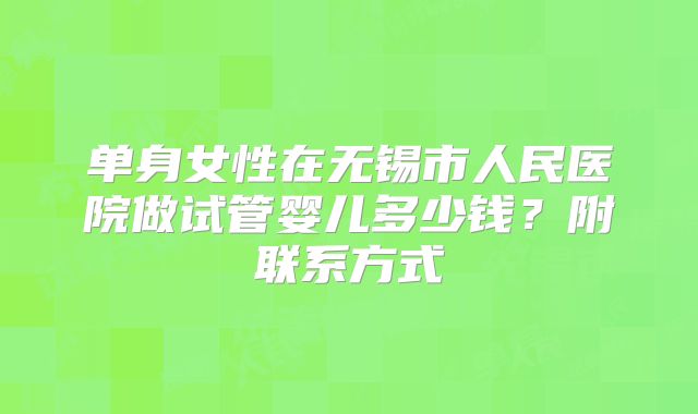 单身女性在无锡市人民医院做试管婴儿多少钱？附联系方式