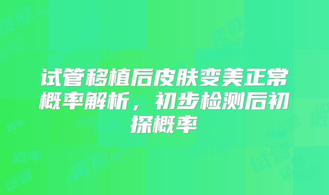 试管移植后皮肤变美正常概率解析,初步检测后初探概率