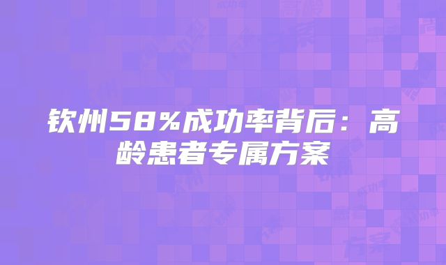 钦州58%成功率背后：高龄患者专属方案