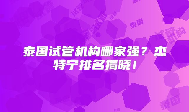 泰国试管机构哪家强？杰特宁排名揭晓！