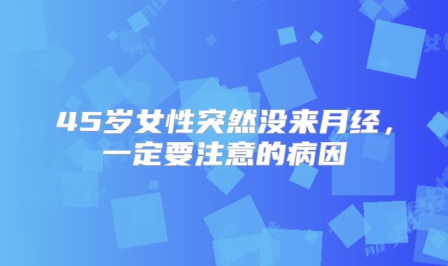 45岁女性突然没来月经，一定要注意的病因